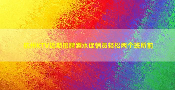 杭州KTV近期招聘酒水促销员轻松两个班所前